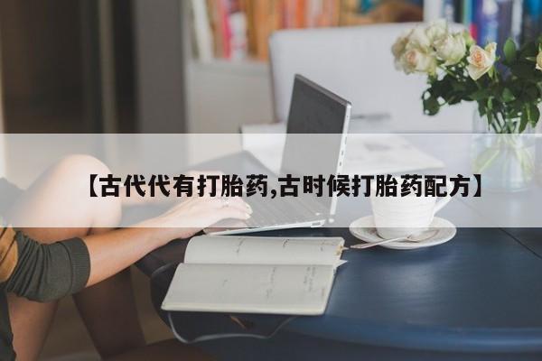 网上卖流产药联系方式，【古代代有打胎药,古时候打胎药配方】