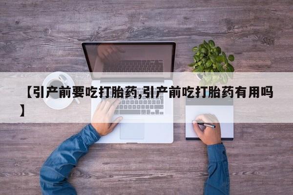 网上卖流产药联系方式，【引产前要吃打胎药,引产前吃打胎药有用吗】