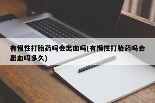 网上卖流产药联系方式，有慢性打胎药吗会出血吗(有慢性打胎药吗会出血吗多久)