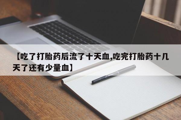 网上卖流产药联系方式，【吃了打胎药后流了十天血,吃完打胎药十几天了还有少量血】