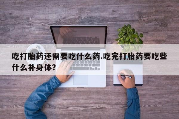 网上卖流产药联系方式，吃打胎药还需要吃什么药.吃完打胎药要吃些什么补身体？