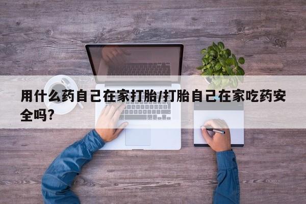 网上卖流产药联系方式，用什么药自己在家打胎/打胎自己在家吃药安全吗?