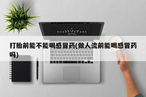 网上卖流产药联系方式，打胎前能不能喝感冒药(做人流前能喝感冒药吗)