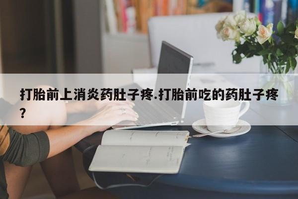 网上卖流产药联系方式，打胎前上消炎药肚子疼.打胎前吃的药肚子疼？