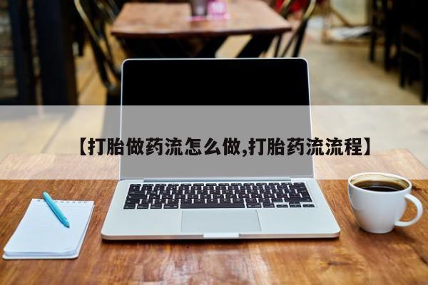 网上卖流产药联系方式，【打胎做药流怎么做,打胎药流流程】