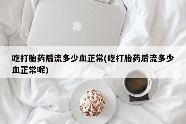 网上卖流产药联系方式，吃打胎药后流多少血正常(吃打胎药后流多少血正常呢)