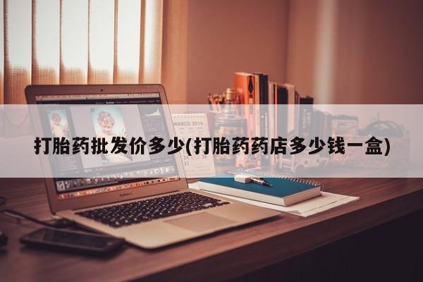 网上卖流产药联系方式，打胎药批发价多少(打胎药药店多少钱一盒)