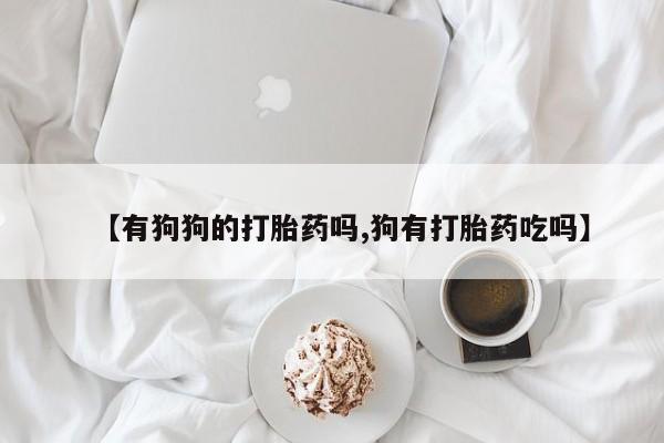 网上卖流产药联系方式，【有狗狗的打胎药吗,狗有打胎药吃吗】
