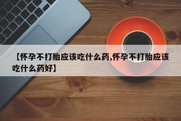 网上卖流产药联系方式，【怀孕不打胎应该吃什么药,怀孕不打胎应该吃什么药好】