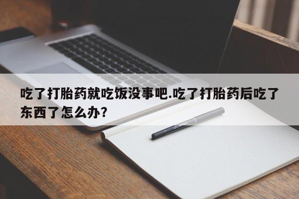 网上卖流产药联系方式，吃了打胎药就吃饭没事吧.吃了打胎药后吃了东西了怎么办？