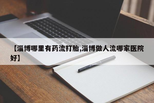 网上卖流产药联系方式，【淄博哪里有药流打胎,淄博做人流哪家医院好】