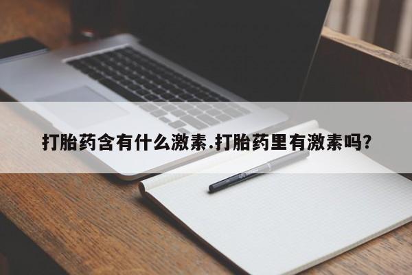 网上卖流产药联系方式，打胎药含有什么激素.打胎药里有激素吗？