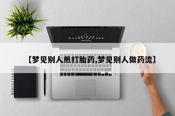 网上卖流产药联系方式，【梦见别人煎打胎药,梦见别人做药流】