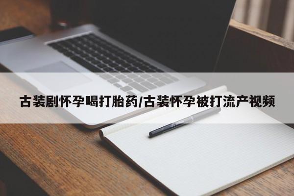 网上卖流产药联系方式，古装剧怀孕喝打胎药/古装怀孕被打流产视频