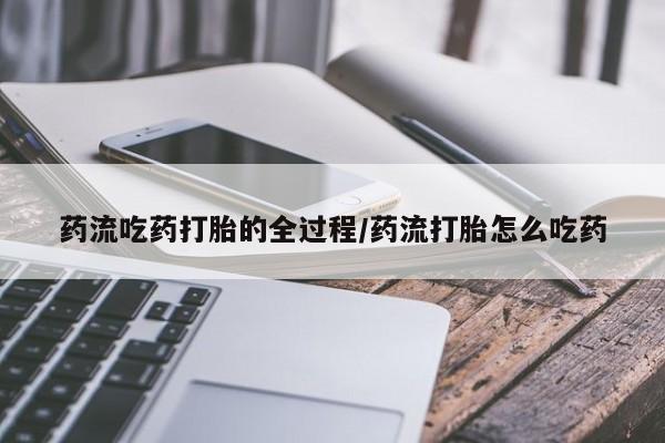 网上卖流产药联系方式，药流吃药打胎的全过程/药流打胎怎么吃药