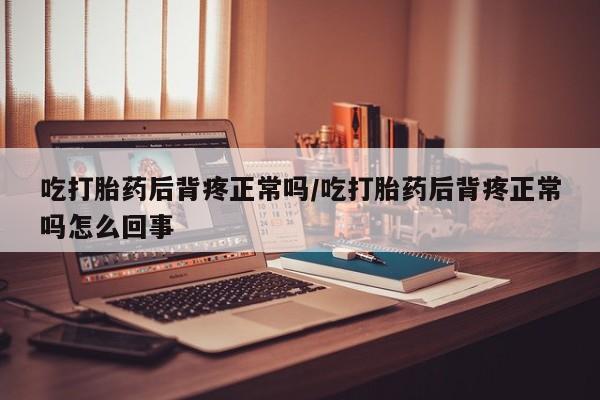 网上卖流产药联系方式，吃打胎药后背疼正常吗/吃打胎药后背疼正常吗怎么回事