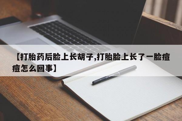 网上卖流产药联系方式，【打胎药后脸上长胡子,打胎脸上长了一脸痘痘怎么回事】