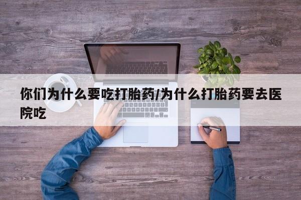 网上卖流产药联系方式，你们为什么要吃打胎药/为什么打胎药要去医院吃
