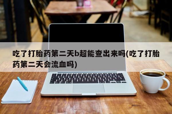 网上卖流产药联系方式，吃了打胎药第二天b超能查出来吗(吃了打胎药第二天会流血吗)