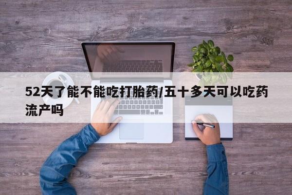 网上卖流产药联系方式，52天了能不能吃打胎药/五十多天可以吃药流产吗