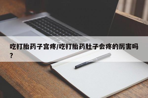 网上卖流产药联系方式，吃打胎药子宫疼/吃打胎药肚子会疼的厉害吗?