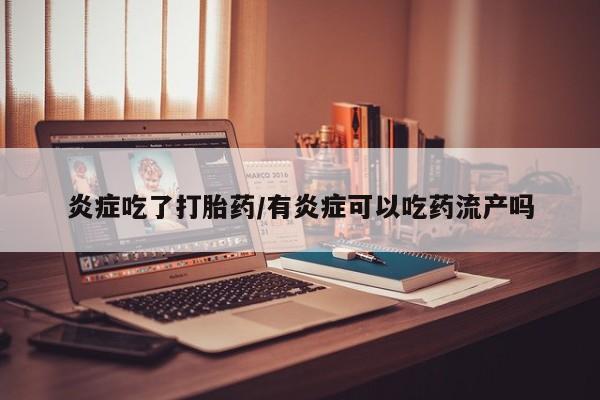 网上卖流产药联系方式，炎症吃了打胎药/有炎症可以吃药流产吗