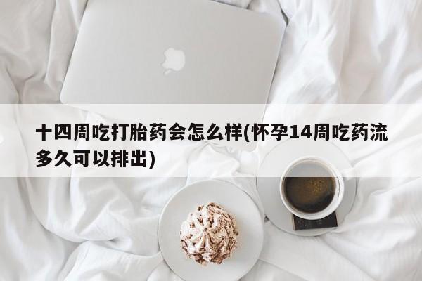 网上卖流产药联系方式，十四周吃打胎药会怎么样(怀孕14周吃药流多久可以排出)