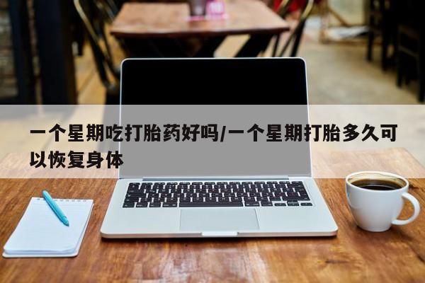 网上卖流产药联系方式，一个星期吃打胎药好吗/一个星期打胎多久可以恢复身体