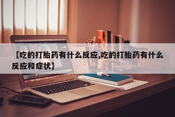 网上卖流产药联系方式，【吃的打胎药有什么反应,吃的打胎药有什么反应和症状】