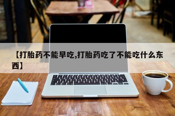 网上卖流产药联系方式，【打胎药不能早吃,打胎药吃了不能吃什么东西】