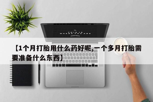 网上卖流产药联系方式，【1个月打胎用什么药好呢,一个多月打胎需要准备什么东西】