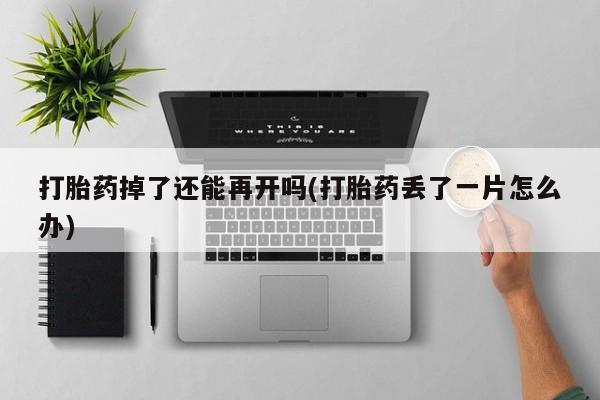 网上卖流产药联系方式，打胎药掉了还能再开吗(打胎药丢了一片怎么办)