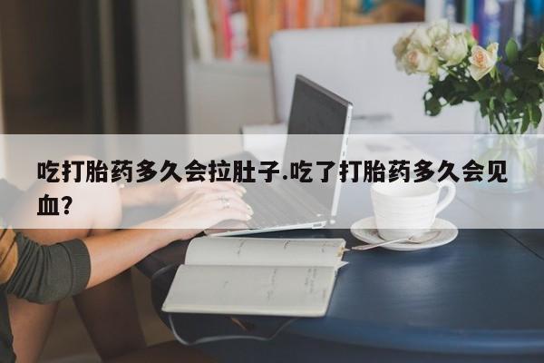 网上卖流产药联系方式，吃打胎药多久会拉肚子.吃了打胎药多久会见血？