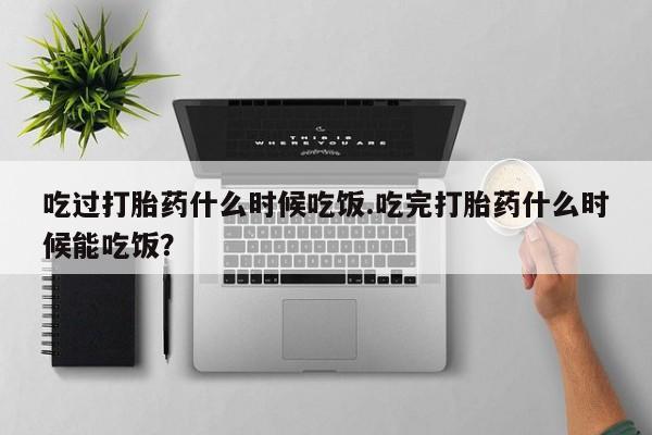 网上卖流产药联系方式，吃过打胎药什么时候吃饭.吃完打胎药什么时候能吃饭？