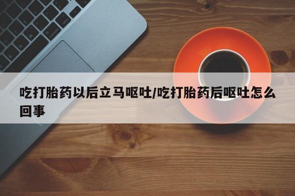 网上卖流产药联系方式，吃打胎药以后立马呕吐/吃打胎药后呕吐怎么回事