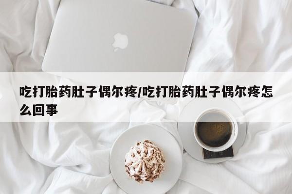 网上卖流产药联系方式，吃打胎药肚子偶尔疼/吃打胎药肚子偶尔疼怎么回事