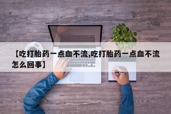 网上卖流产药联系方式，【吃打胎药一点血不流,吃打胎药一点血不流怎么回事】