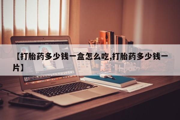 网上卖流产药联系方式，【打胎药多少钱一盒怎么吃,打胎药多少钱一片】