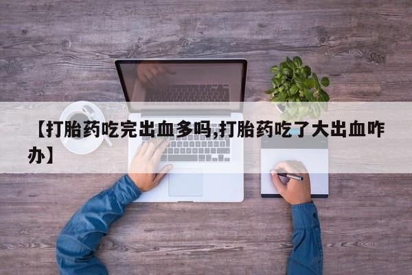 网上卖流产药联系方式，【打胎药吃完出血多吗,打胎药吃了大出血咋办】