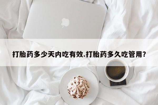 网上卖流产药联系方式，打胎药多少天内吃有效.打胎药多久吃管用？