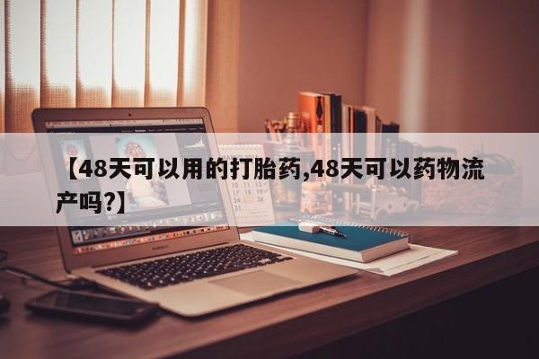 网上卖流产药联系方式，【48天可以用的打胎药,48天可以药物流产吗?】