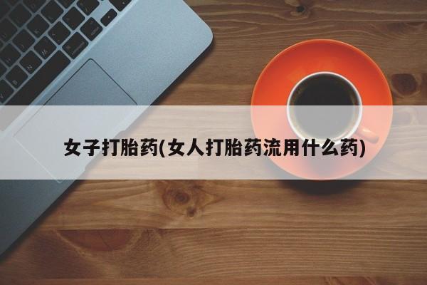 网上卖流产药联系方式，女子打胎药(女人打胎药流用什么药)