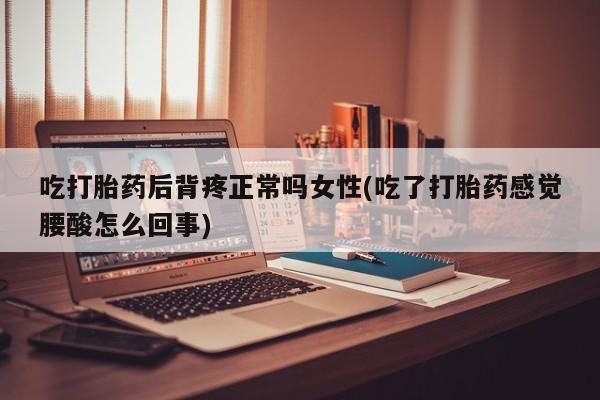 网上卖流产药联系方式，吃打胎药后背疼正常吗女性(吃了打胎药感觉腰酸怎么回事)