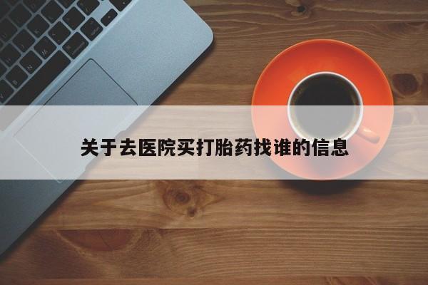 网上卖流产药联系方式，关于去医院买打胎药找谁的信息
