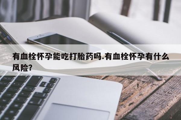网上卖流产药联系方式，有血栓怀孕能吃打胎药吗.有血栓怀孕有什么风险？