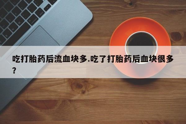 网上卖流产药联系方式，吃打胎药后流血块多.吃了打胎药后血块很多？