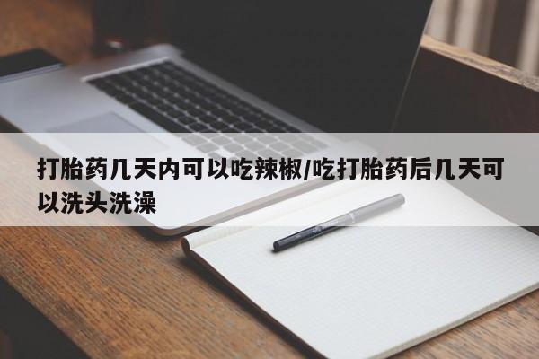 网上卖流产药联系方式，打胎药几天内可以吃辣椒/吃打胎药后几天可以洗头洗澡