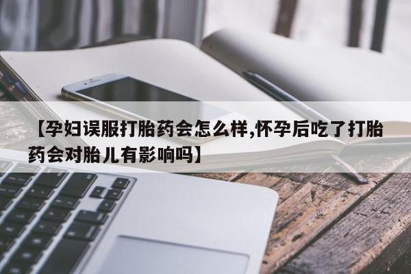 网上卖流产药联系方式，【孕妇误服打胎药会怎么样,怀孕后吃了打胎药会对胎儿有影响吗】