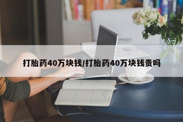 网上卖流产药联系方式，打胎药40万块钱/打胎药40万块钱贵吗