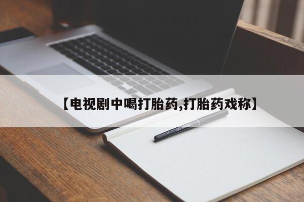 网上卖流产药联系方式,【电视剧中喝打胎药,打胎药戏称】